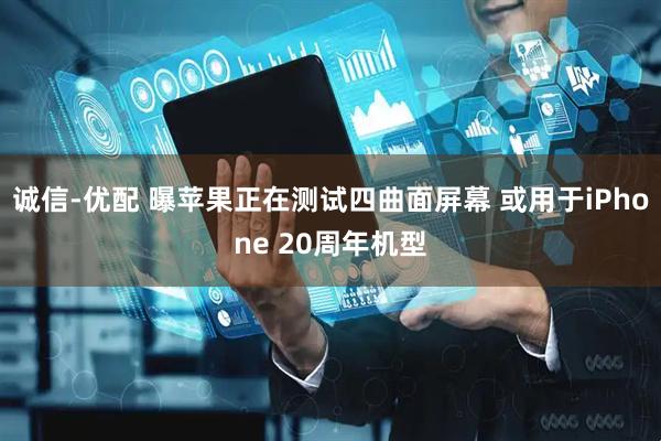 诚信-优配 曝苹果正在测试四曲面屏幕 或用于iPhone 20周年机型