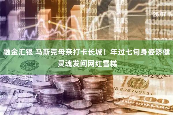 融金汇银 马斯克母亲打卡长城！年过七旬身姿矫健 灵魂发问网红雪糕