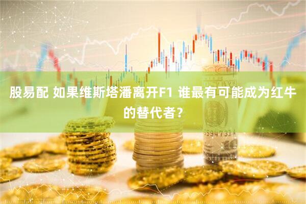 股易配 如果维斯塔潘离开F1 谁最有可能成为红牛的替代者？