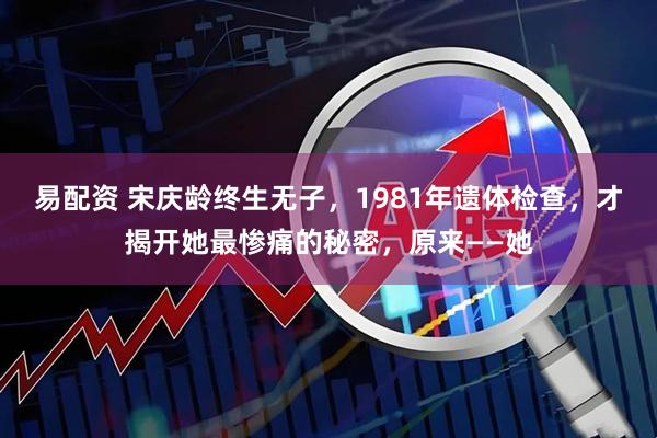 易配资 宋庆龄终生无子，1981年遗体检查，才揭开她最惨痛的秘密，原来——她