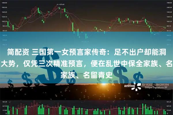 简配资 三国第一女预言家传奇：足不出户却能洞察天下大势，仅凭三次精准预言，便在乱世中保全家族、名留青史