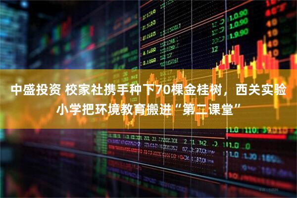 中盛投资 校家社携手种下70棵金桂树，西关实验小学把环境教育搬进“第二课堂”