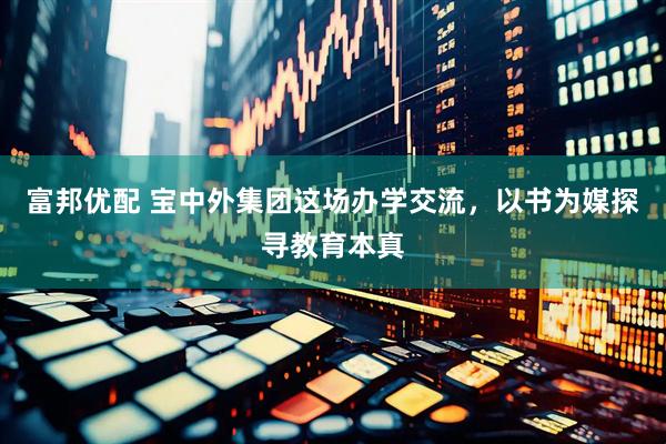 富邦优配 宝中外集团这场办学交流，以书为媒探寻教育本真