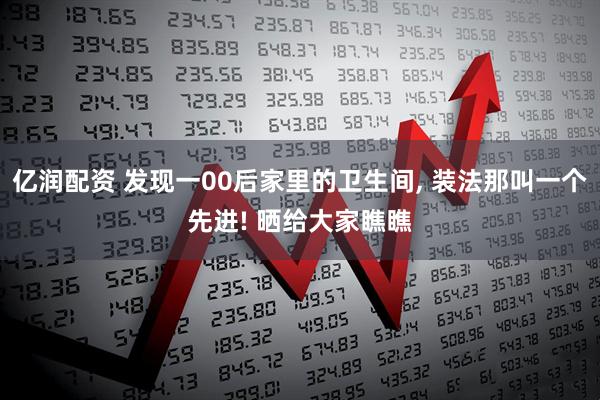 亿润配资 发现一00后家里的卫生间, 装法那叫一个先进! 晒给大家瞧瞧