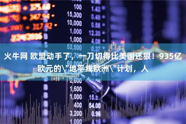 火牛网 欧盟动手了，一刀切得比美国还狠！935亿欧元的＂地平线欧洲＂计划，人