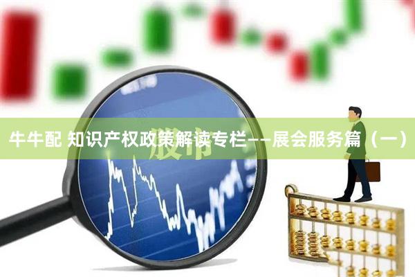 牛牛配 知识产权政策解读专栏——展会服务篇（一）