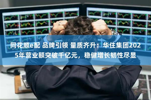 同花顺e配 品牌引领 量质齐升：华住集团2025年营业额突破千亿元，稳健增长韧性尽显