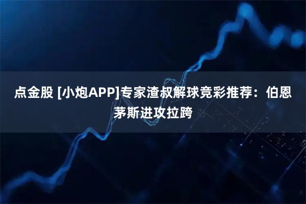 点金股 [小炮APP]专家渣叔解球竞彩推荐：伯恩茅斯进攻拉跨