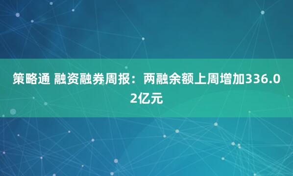 策略通 融资融券周报：两融余额上周增加336.02亿元