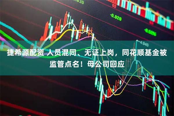 捷希源配资 人员混同、无证上岗，同花顺基金被监管点名！母公司回应