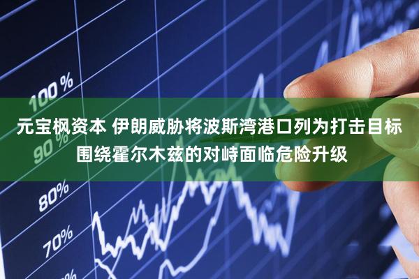 元宝枫资本 伊朗威胁将波斯湾港口列为打击目标 围绕霍尔木兹的对峙面临危险升级