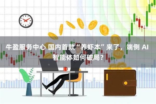 牛盈服务中心 国内首款“养虾本”来了，端侧 AI 智能体如何破局？