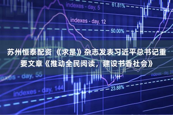 苏州恒泰配资 《求是》杂志发表习近平总书记重要文章《推动全民阅读，建设书香社会》